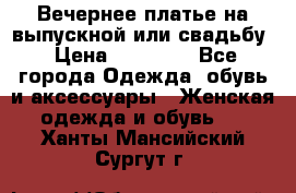 Вечернее платье на выпускной или свадьбу › Цена ­ 10 000 - Все города Одежда, обувь и аксессуары » Женская одежда и обувь   . Ханты-Мансийский,Сургут г.